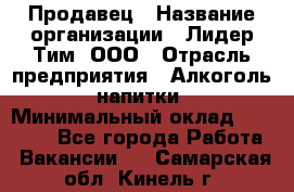 Продавец › Название организации ­ Лидер Тим, ООО › Отрасль предприятия ­ Алкоголь, напитки › Минимальный оклад ­ 16 000 - Все города Работа » Вакансии   . Самарская обл.,Кинель г.